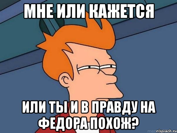 мне или кажется или ты и в правду на федора похож?, Мем  Фрай (мне кажется или)