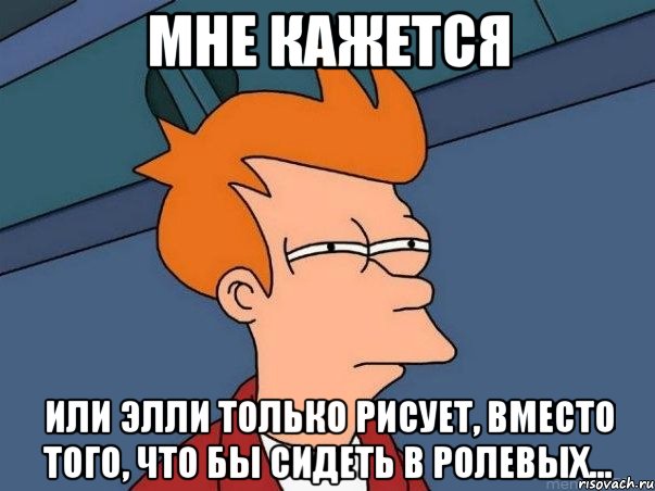 мне кажется или элли только рисует, вместо того, что бы сидеть в ролевых..., Мем  Фрай (мне кажется или)