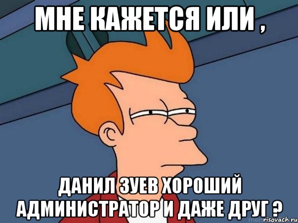 мне кажется или , данил зуев хороший администратор и даже друг ?, Мем  Фрай (мне кажется или)