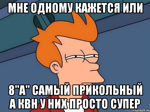 мне одному кажется или 8"а" самый прикольный а квн у них просто супер, Мем  Фрай (мне кажется или)