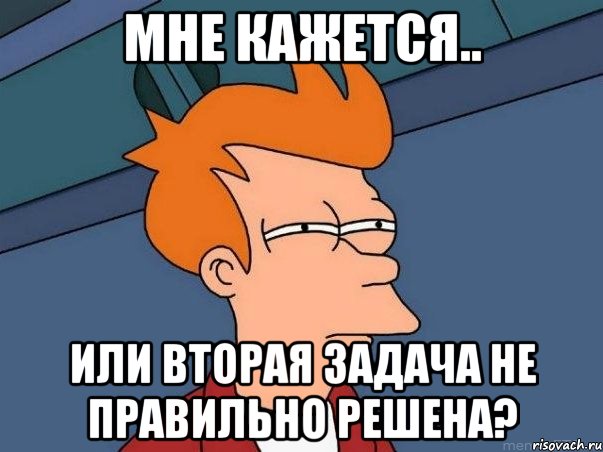 мне кажется.. или вторая задача не правильно решена?, Мем  Фрай (мне кажется или)