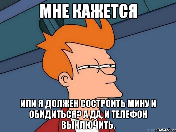 мне кажется или я должен состроить мину и обидиться? а да, и телефон выключить., Мем  Фрай (мне кажется или)