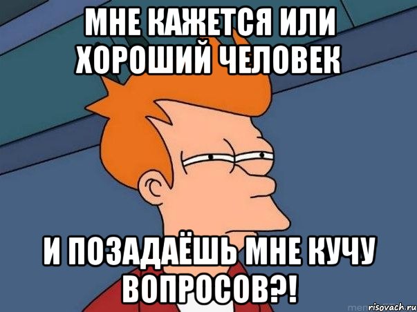 мне кажется или хороший человек и позадаёшь мне кучу вопросов?!, Мем  Фрай (мне кажется или)