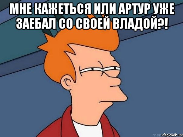 мне кажеться или артур уже заебал со своей владой?! , Мем  Фрай (мне кажется или)