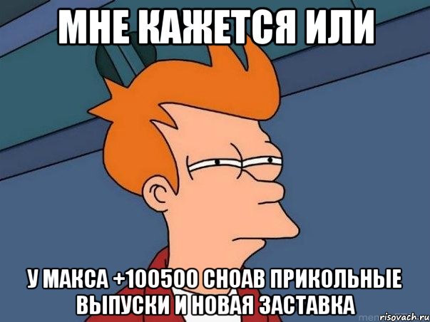 мне кажется или у макса +100500 сноав прикольные выпуски и новая заставка, Мем  Фрай (мне кажется или)