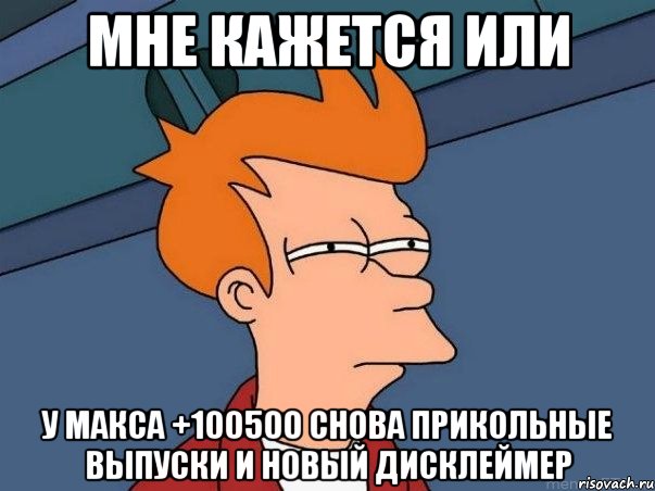 мне кажется или у макса +100500 снова прикольные выпуски и новый дисклеймер, Мем  Фрай (мне кажется или)