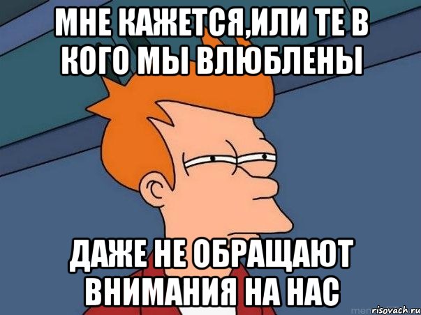 мне кажется,или те в кого мы влюблены даже не обращают внимания на нас, Мем  Фрай (мне кажется или)