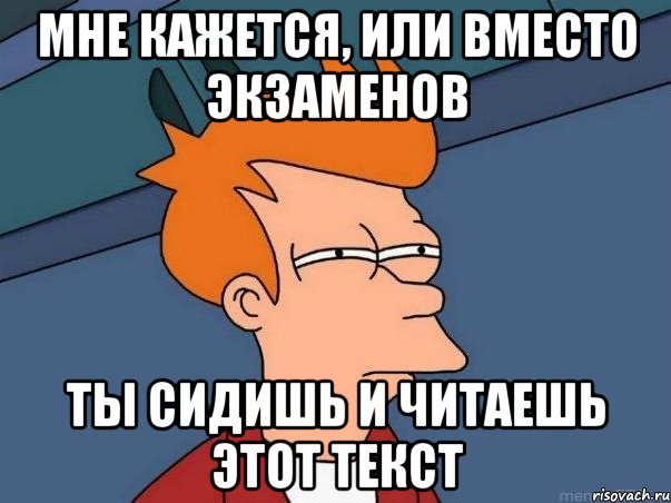 мне кажется, или вместо экзаменов ты сидишь и читаешь этот текст, Мем  Фрай (мне кажется или)