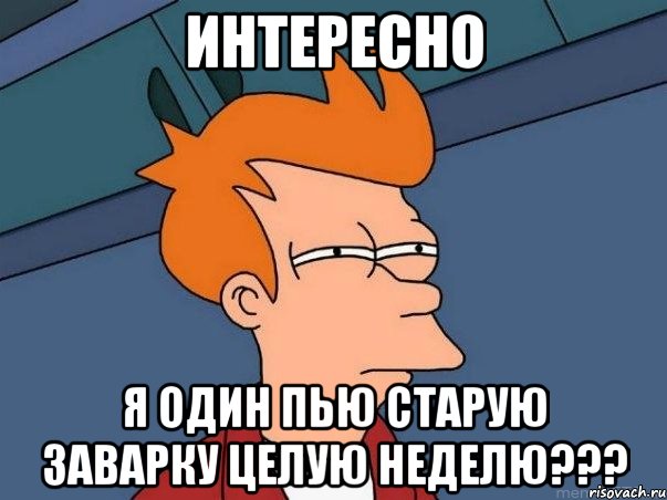 интересно я один пью старую заварку целую неделю???, Мем  Фрай (мне кажется или)