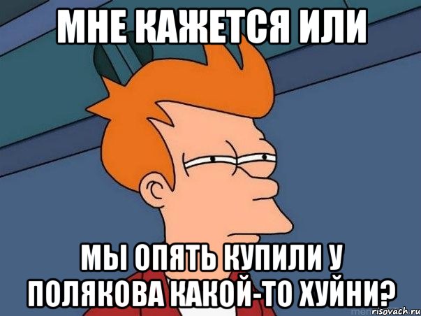 мне кажется или мы опять купили у полякова какой-то хуйни?, Мем  Фрай (мне кажется или)