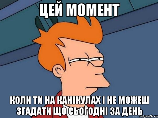 цей момент коли ти на канікулах і не можеш згадати що сьогодні за день, Мем  Фрай (мне кажется или)