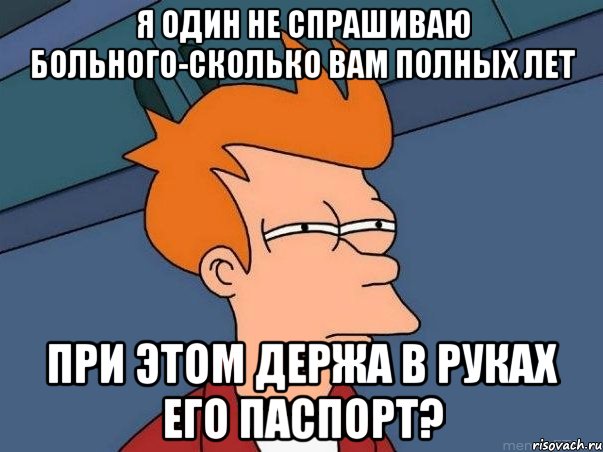 я один не спрашиваю больного-сколько вам полных лет при этом держа в руках его паспорт?, Мем  Фрай (мне кажется или)