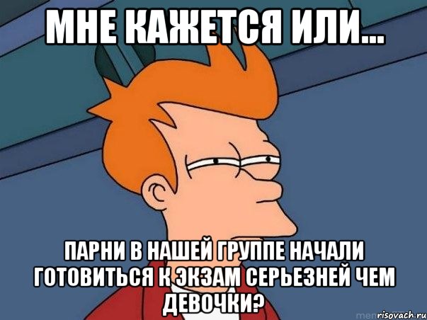 мне кажется или... парни в нашей группе начали готовиться к экзам серьезней чем девочки?, Мем  Фрай (мне кажется или)