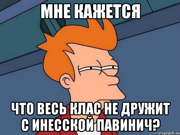 мне кажется что весь клас не дружит с инесской павинич?, Мем  Фрай (мне кажется или)