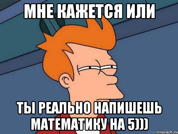 мне кажется или ты реально напишешь математику на 5))), Мем  Фрай (мне кажется или)