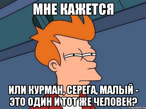 мне кажется или курман, серега, малый - это один и тот же человек?, Мем  Фрай (мне кажется или)