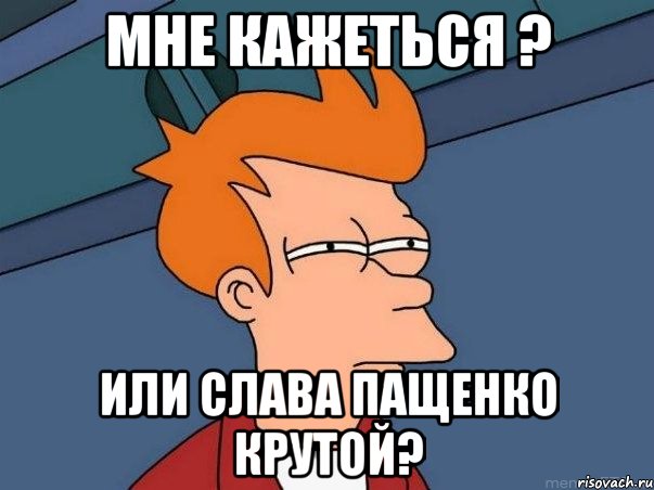 мне кажеться ? или слава пащенко крутой?, Мем  Фрай (мне кажется или)