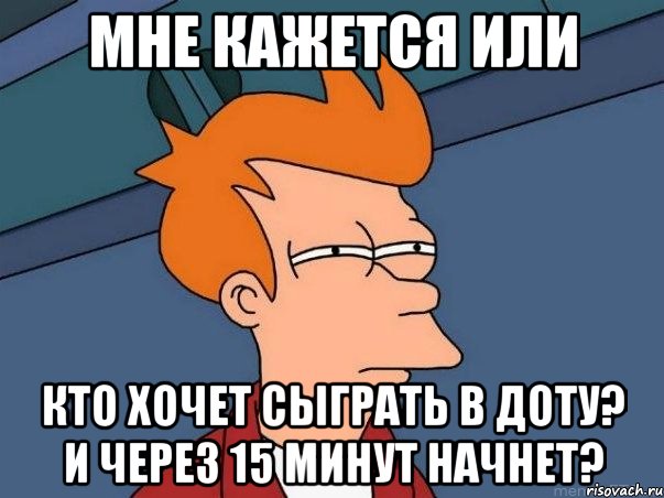 мне кажется или кто хочет сыграть в доту? и через 15 минут начнет?, Мем  Фрай (мне кажется или)