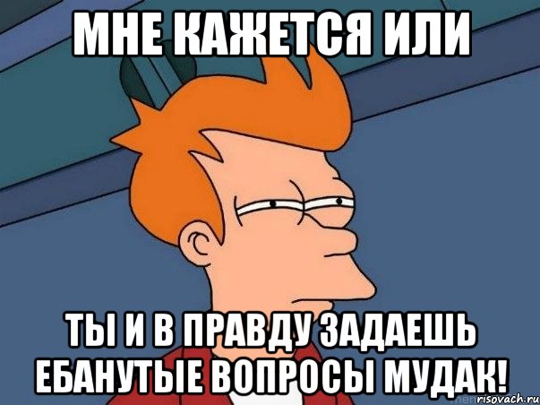 мне кажется или ты и в правду задаешь ебанутые вопросы мудак!, Мем  Фрай (мне кажется или)