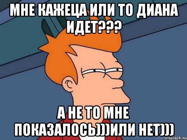 мне кажеца или то диана идет??? а не то мне показалось)))или нет))), Мем  Фрай (мне кажется или)