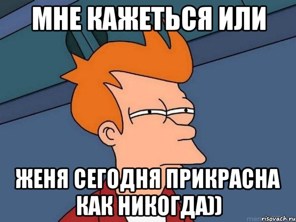 мне кажеться или женя сегодня прикрасна как никогда)), Мем  Фрай (мне кажется или)