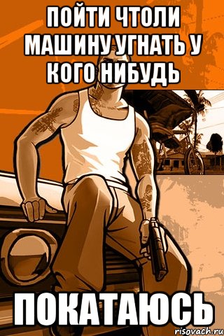 пойти чтоли машину угнать у кого нибудь покатаюсь, Мем GTA