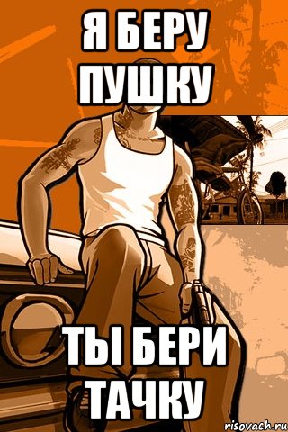 я беру пушку ты бери тачку, Мем GTA