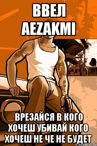 ввел aezakmi врезайся в кого хочеш убивай кого хочеш не че не будет, Мем GTA