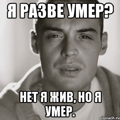 я разве умер? нет я жив, но я умер.