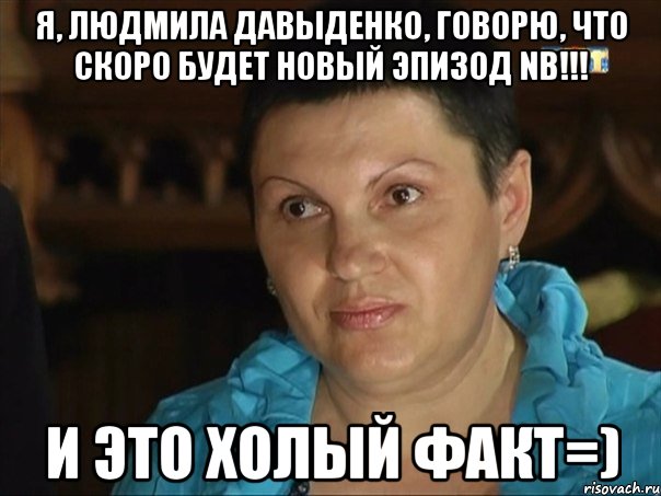 я, людмила давыденко, говорю, что скоро будет новый эпизод nb!!! и это холый факт=)