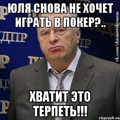 юля снова не хочет играть в покер?.. хватит это терпеть!!!, Мем Хватит это терпеть (Жириновский)