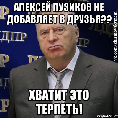 алексей пузиков не добавляет в друзья?? хватит это терпеть!, Мем Хватит это терпеть (Жириновский)