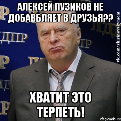 алексей пузиков не добавбляет в друзья?? хватит это терпеть!, Мем Хватит это терпеть (Жириновский)