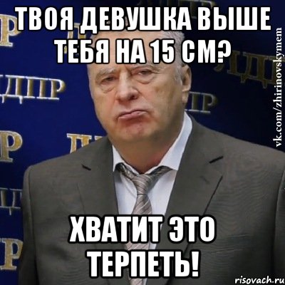 твоя девушка выше тебя на 15 см? хватит это терпеть!, Мем Хватит это терпеть (Жириновский)