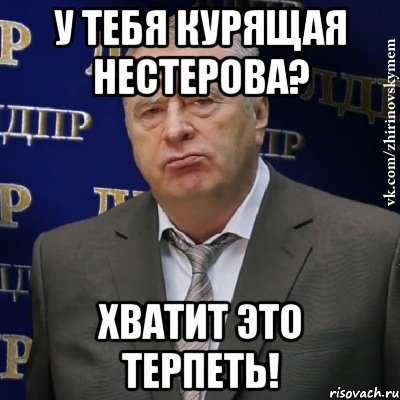 у тебя курящая нестерова? хватит это терпеть!, Мем Хватит это терпеть (Жириновский)