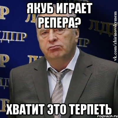 якуб играет репера? хватит это терпеть, Мем Хватит это терпеть (Жириновский)