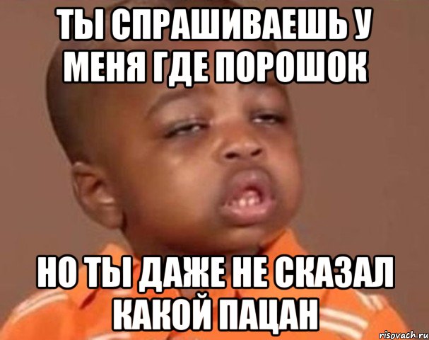 ты спрашиваешь у меня где порошок но ты даже не сказал какой пацан, Мем  Какой пацан (негритенок)