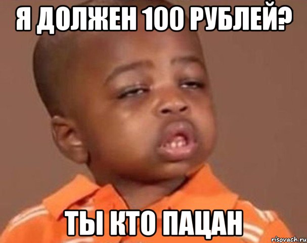 я должен 100 рублей? ты кто пацан, Мем  Какой пацан (негритенок)