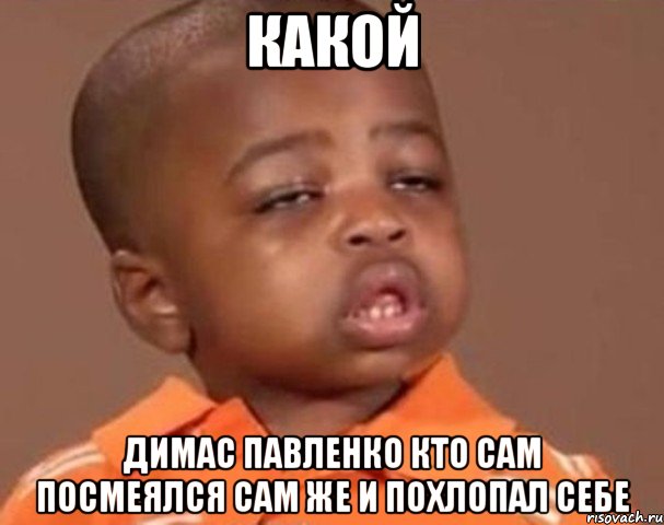 какой димас павленко кто сам посмеялся сам же и похлопал себе, Мем  Какой пацан (негритенок)