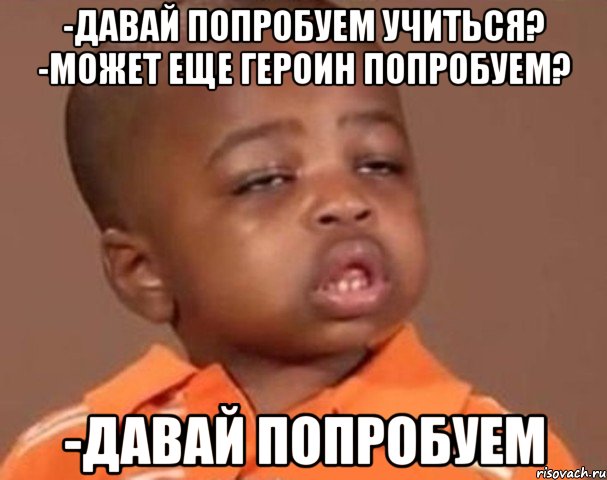 -давай попробуем учиться? -может еще героин попробуем? -давай попробуем, Мем  Какой пацан (негритенок)