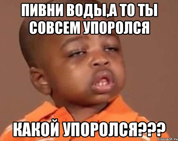 пивни воды,а то ты совсем упоролся какой упоролся???, Мем  Какой пацан (негритенок)