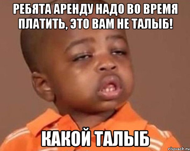 ребята аренду надо во время платить, это вам не талыб! какой талыб, Мем  Какой пацан (негритенок)