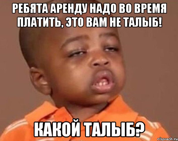 ребята аренду надо во время платить, это вам не талыб! какой талыб?, Мем  Какой пацан (негритенок)