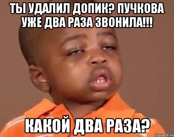 ты удалил допик? пучкова уже два раза звонила!!! какой два раза?, Мем  Какой пацан (негритенок)