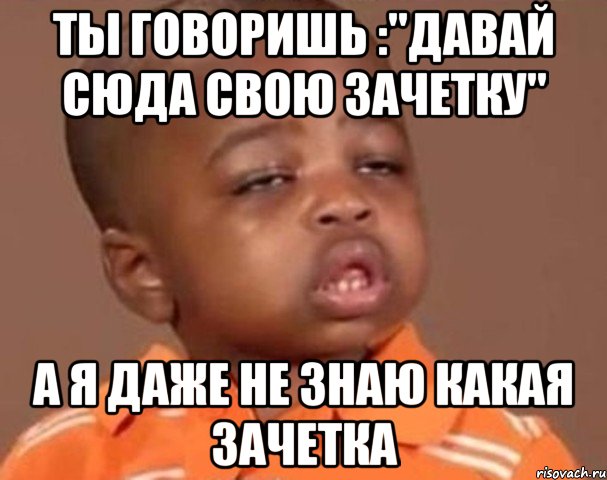 ты говоришь :"давай сюда свою зачетку" а я даже не знаю какая зачетка, Мем  Какой пацан (негритенок)