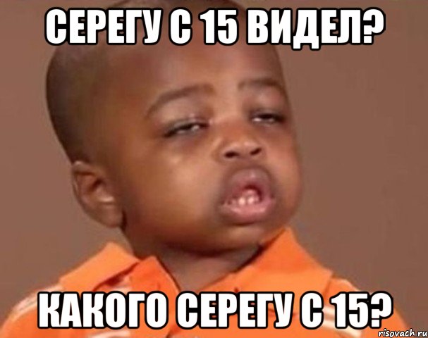 серегу с 15 видел? какого серегу с 15?, Мем  Какой пацан (негритенок)