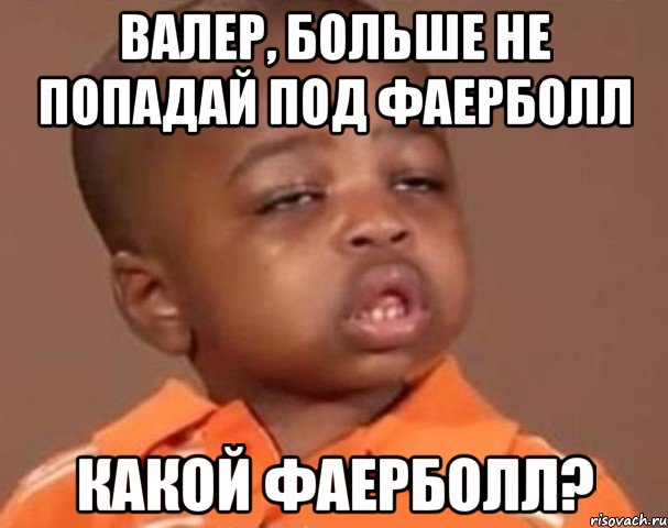 валер, больше не попадай под фаерболл какой фаерболл?, Мем  Какой пацан (негритенок)