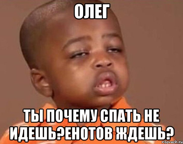 олег ты почему спать не идешь?енотов ждешь?, Мем  Какой пацан (негритенок)