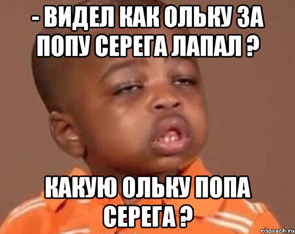 - видел как ольку за попу серега лапал ? какую ольку попа серега ?, Мем  Какой пацан (негритенок)