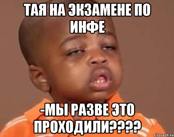 тая на экзамене по инфе -мы разве это проходили???, Мем  Какой пацан (негритенок)